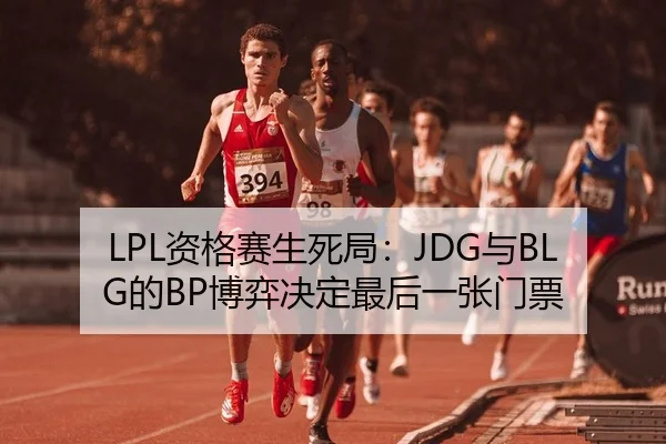 LPL资格赛生死局：JDG与BLG的BP博弈决定最后一张门票